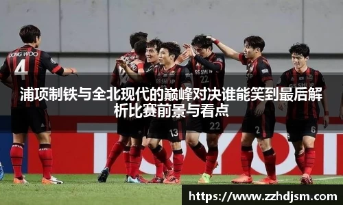 浦项制铁与全北现代的巅峰对决谁能笑到最后解析比赛前景与看点