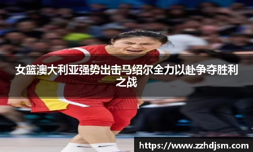 女篮澳大利亚强势出击马绍尔全力以赴争夺胜利之战